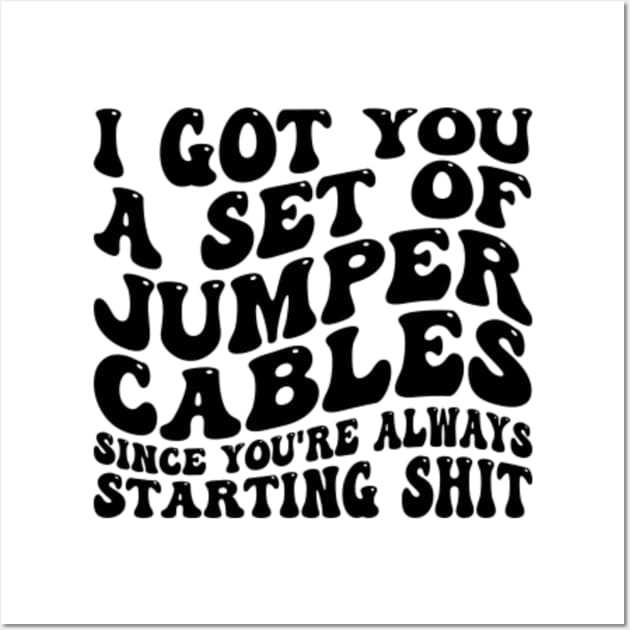 I Got You A Set Of Jumper Cables Since You're Always Starting Shit I